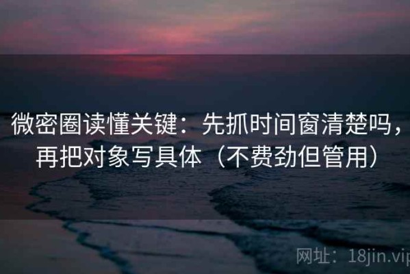 微密圈读懂关键：先抓时间窗清楚吗，再把对象写具体（不费劲但管用）