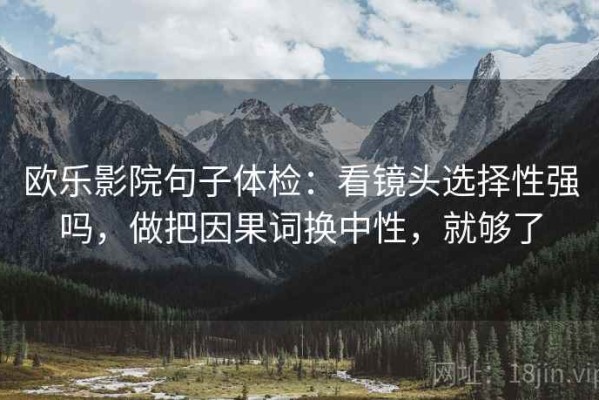 欧乐影院句子体检：看镜头选择性强吗，做把因果词换中性，就够了