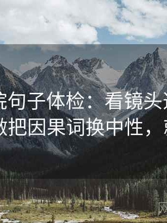 欧乐影院句子体检：看镜头选择性强吗，做把因果词换中性，就够了