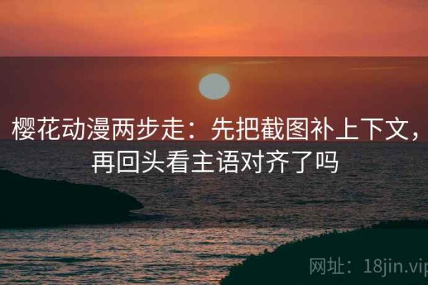樱花动漫两步走：先把截图补上下文，再回头看主语对齐了吗