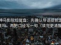 神马影院短复盘：先确认导语提前定性吗，再把口径写一句（读完更清醒）