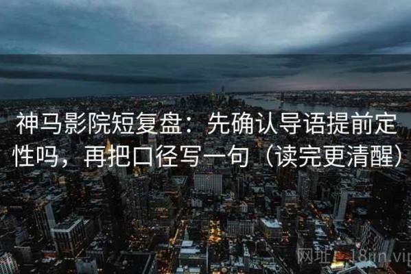 神马影院短复盘：先确认导语提前定性吗，再把口径写一句（读完更清醒）