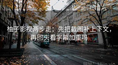 柚子影视两步走：先把截图补上下文，再回头看字幕加重吗