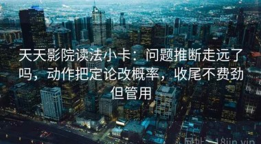 天天影院读法小卡：问题推断走远了吗，动作把定论改概率，收尾不费劲但管用