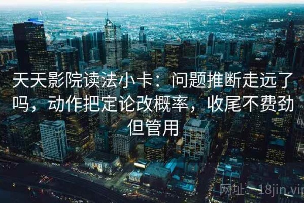 天天影院读法小卡：问题推断走远了吗，动作把定论改概率，收尾不费劲但管用