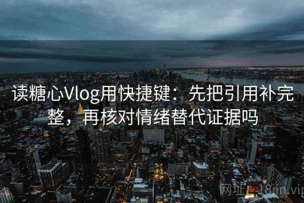 读糖心Vlog用快捷键：先把引用补完整，再核对情绪替代证据吗