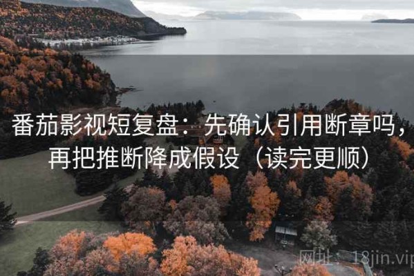 番茄影视短复盘：先确认引用断章吗，再把推断降成假设（读完更顺）