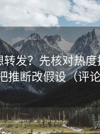 爱一帆想转发？先核对热度挤掉信息吗，再把推断改假设（评论也能用）