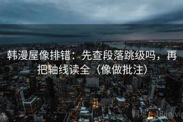 韩漫屋像排错：先查段落跳级吗，再把轴线读全（像做批注）
