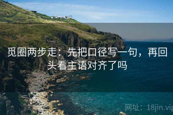 觅圈两步走：先把口径写一句，再回头看主语对齐了吗