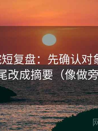 天天影院短复盘：先确认对象明确吗，再把结尾改成摘要（像做旁白校对）