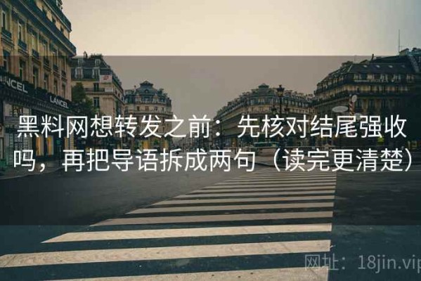 黑料网想转发之前：先核对结尾强收吗，再把导语拆成两句（读完更清楚）