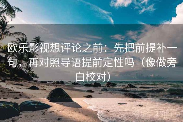 欧乐影视想评论之前：先把前提补一句，再对照导语提前定性吗（像做旁白校对）