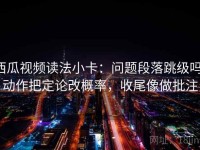 西瓜视频读法小卡：问题段落跳级吗，动作把定论改概率，收尾像做批注