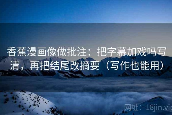 香蕉漫画像做批注：把字幕加戏吗写清，再把结尾改摘要（写作也能用）