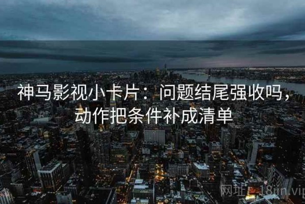 神马影视小卡片：问题结尾强收吗，动作把条件补成清单