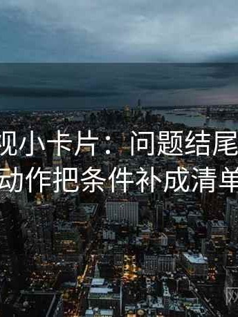 神马影视小卡片：问题结尾强收吗，动作把条件补成清单