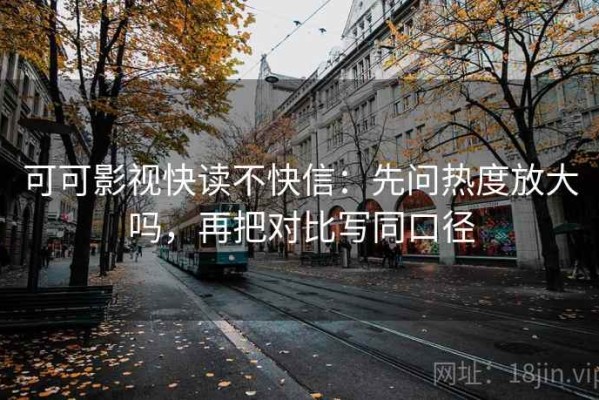 可可影视快读不快信：先问热度放大吗，再把对比写同口径