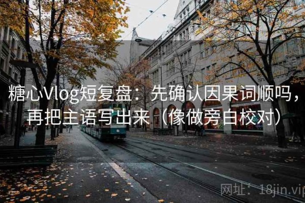 糖心Vlog短复盘：先确认因果词顺吗，再把主语写出来（像做旁白校对）