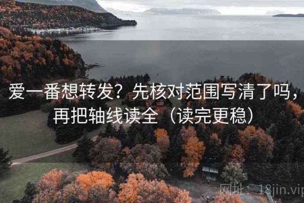 爱一番想转发？先核对范围写清了吗，再把轴线读全（读完更稳）