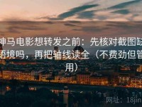神马电影想转发之前：先核对截图缺语境吗，再把轴线读全（不费劲但管用）