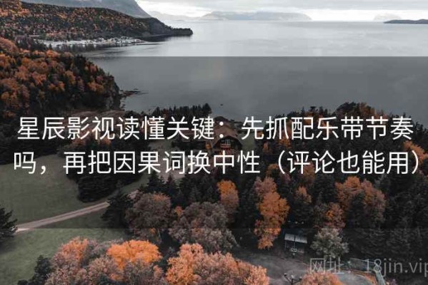 星辰影视读懂关键：先抓配乐带节奏吗，再把因果词换中性（评论也能用）