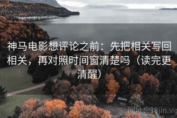 神马电影想评论之前：先把相关写回相关，再对照时间窗清楚吗（读完更清醒）