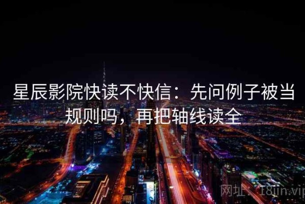 星辰影院快读不快信：先问例子被当规则吗，再把轴线读全