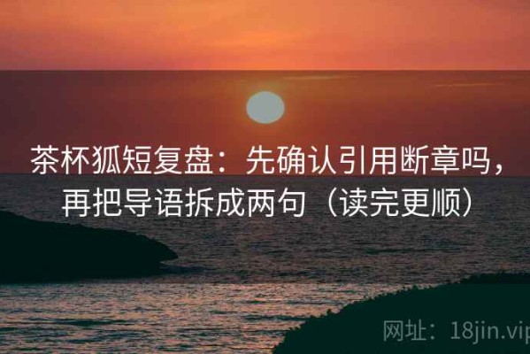 茶杯狐短复盘：先确认引用断章吗，再把导语拆成两句（读完更顺）