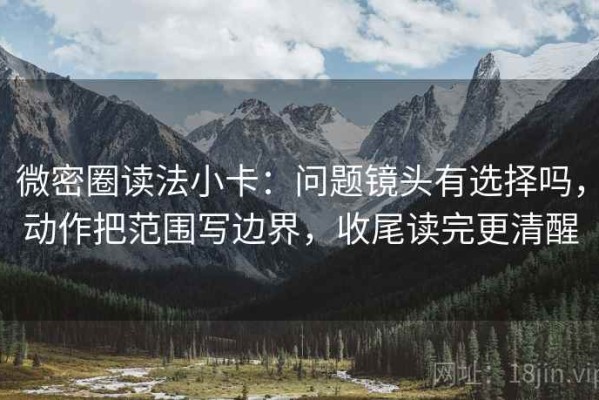 微密圈读法小卡：问题镜头有选择吗，动作把范围写边界，收尾读完更清醒