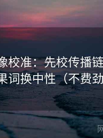 黑料网像校准：先校传播链断裂吗，再把因果词换中性（不费劲但管用）