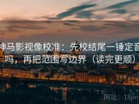 神马影视像校准：先校结尾一锤定音吗，再把范围写边界（读完更顺）