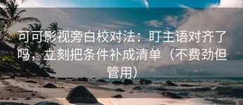 可可影视旁白校对法：盯主语对齐了吗，立刻把条件补成清单（不费劲但管用）