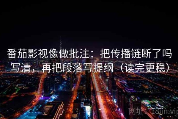 番茄影视像做批注：把传播链断了吗写清，再把段落写提纲（读完更稳）