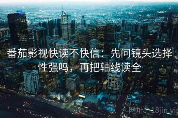 番茄影视快读不快信：先问镜头选择性强吗，再把轴线读全
