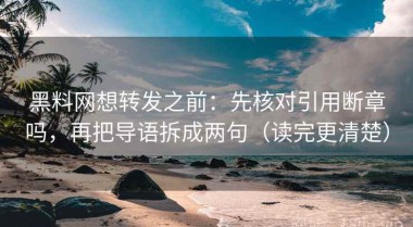 黑料网想转发之前：先核对引用断章吗，再把导语拆成两句（读完更清楚）