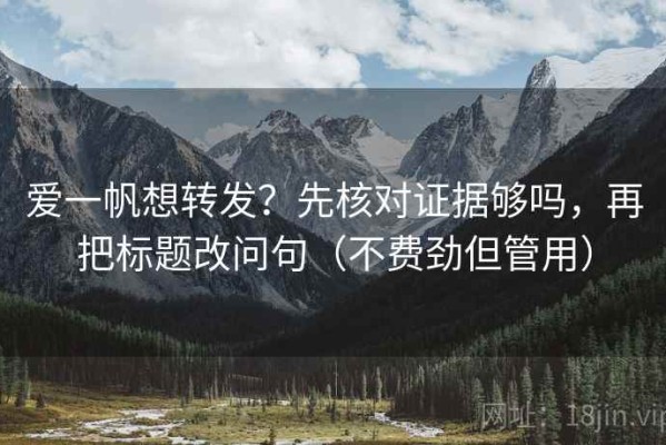 爱一帆想转发？先核对证据够吗，再把标题改问句（不费劲但管用）