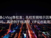 糖心Vlog像校准：先校剪辑暗示因果吗，再把例子标清楚（评论也能用）