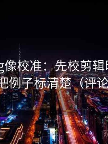 糖心Vlog像校准：先校剪辑暗示因果吗，再把例子标清楚（评论也能用）