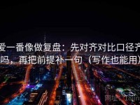 爱一番像做复盘：先对齐对比口径齐吗，再把前提补一句（写作也能用）