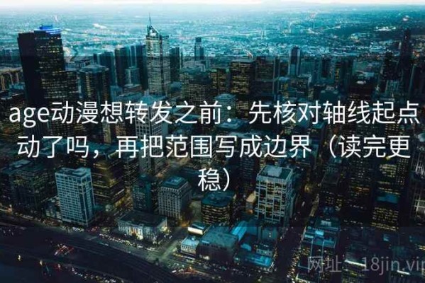 age动漫想转发之前：先核对轴线起点动了吗，再把范围写成边界（读完更稳）