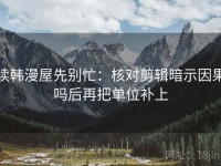 读韩漫屋先别忙：核对剪辑暗示因果吗后再把单位补上