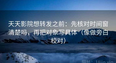 天天影院想转发之前：先核对时间窗清楚吗，再把对象写具体（像做旁白校对）