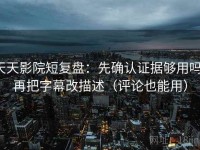 天天影院短复盘：先确认证据够用吗，再把字幕改描述（评论也能用）