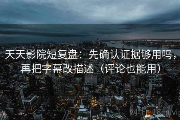 天天影院短复盘：先确认证据够用吗，再把字幕改描述（评论也能用）
