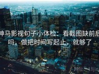 神马影视句子小体检：看截图缺前后吗，做把时间写起止，就够了