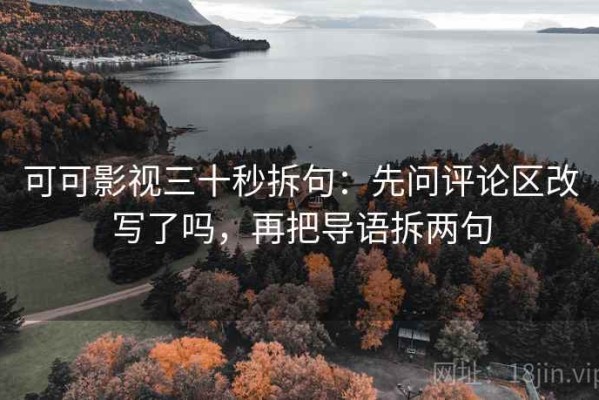 可可影视三十秒拆句：先问评论区改写了吗，再把导语拆两句