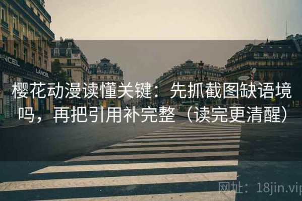 樱花动漫读懂关键：先抓截图缺语境吗，再把引用补完整（读完更清醒）