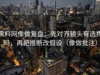 黑料网像做复盘：先对齐镜头有选择吗，再把推断改假设（像做批注）