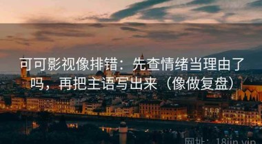 可可影视像排错：先查情绪当理由了吗，再把主语写出来（像做复盘）